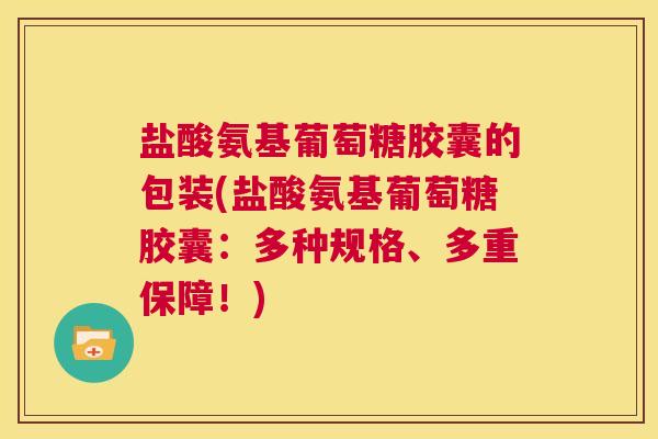 盐酸氨基葡萄糖胶囊的包装(盐酸氨基葡萄糖胶囊:多种规格、多重保障!)
