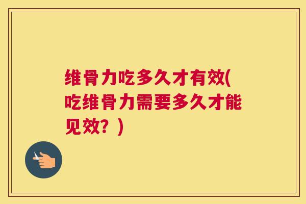 维骨力吃多久才有效(吃维骨力需要多久才能见效?)