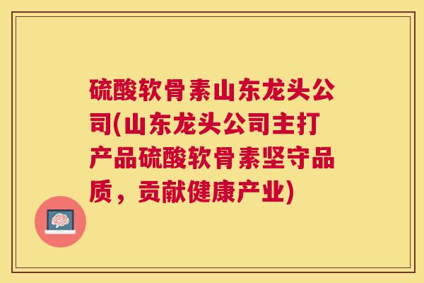 硫酸软骨素山东龙头公司(山东龙头公司主打产品硫酸软骨素坚守品质,贡献健康产业)