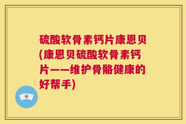 硫酸软骨素钙片康恩贝(康恩贝硫酸软骨素钙片——维护骨骼健康的好帮手)