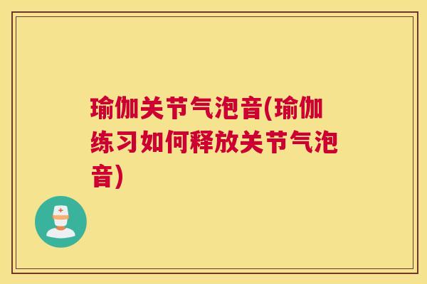 瑜伽关节气泡音(瑜伽练习如何释放关节气泡音)