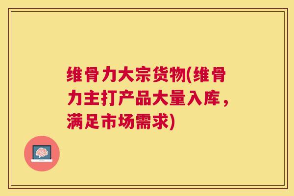 维骨力大宗货物(维骨力主打产品大量入库，满足市场需求)