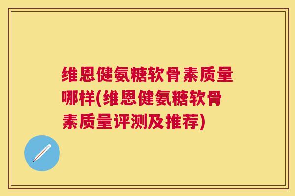 维恩健氨糖软骨素质量哪样(维恩健氨糖软骨素质量评测及推荐)