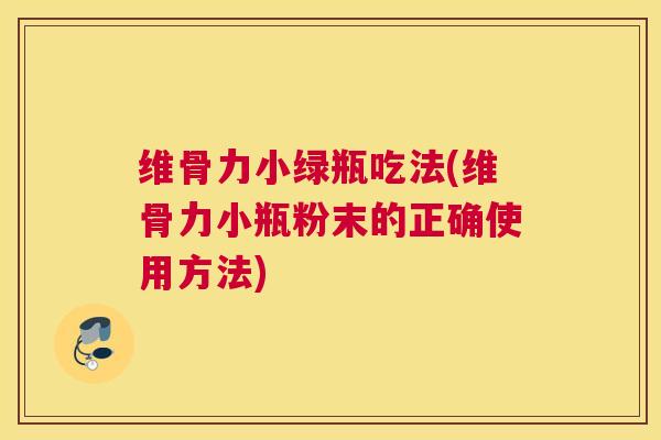 维骨力小绿瓶吃法(维骨力小瓶粉末的正确使用方法) 维骨力小绿瓶吃法(维骨力小瓶粉末的正确使用方法)