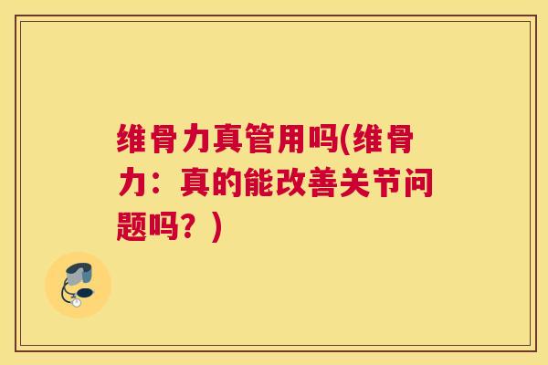 维骨力真管用吗(维骨力:真的能改善关节问题吗?)