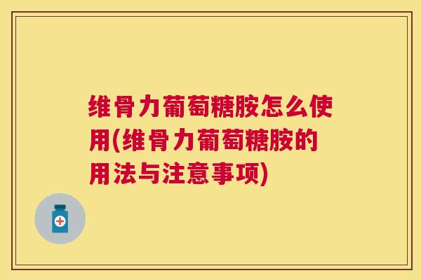 维骨力葡萄糖胺怎么使用(维骨力葡萄糖胺的用法与注意事项)