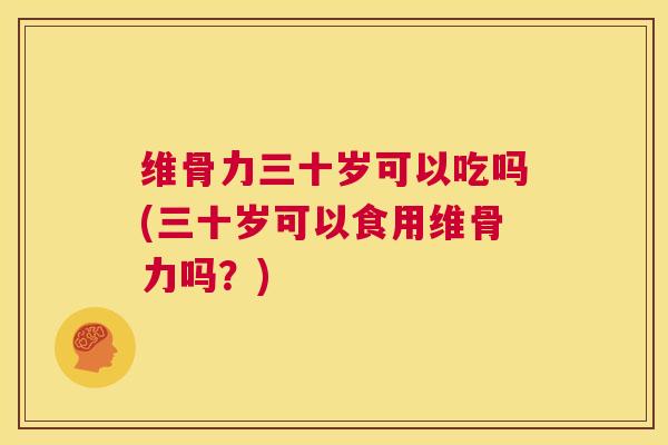 维骨力三十岁可以吃吗(三十岁可以食用维骨力吗?)