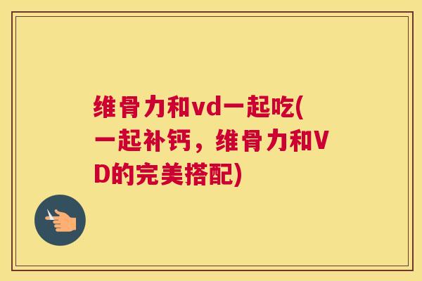 维骨力和vd一起吃(一起补钙,维骨力和VD的完美搭配)