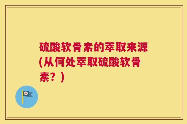 硫酸软骨素的萃取来源(从何处萃取硫酸软骨素?)