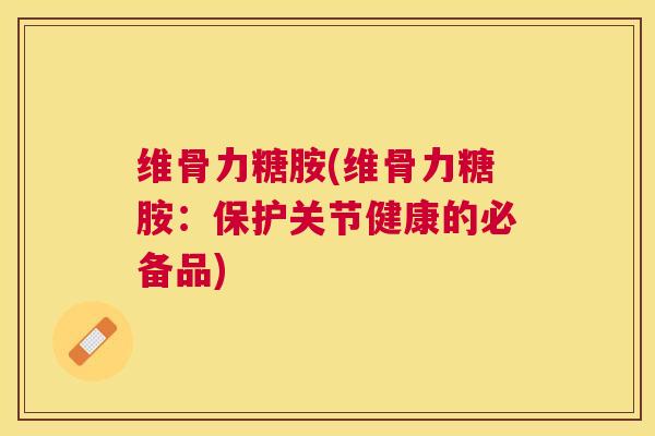 维骨力糖胺(维骨力糖胺:保护关节健康的必备品)
