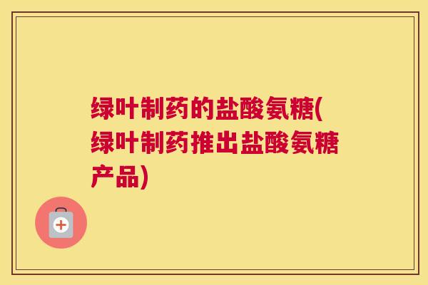 绿叶制药的盐酸氨糖(绿叶制药推出盐酸氨糖产品) 绿叶制药的盐酸氨糖(绿叶制药推出盐酸氨糖产品)