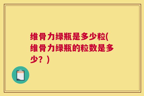 维骨力绿瓶是多少粒(维骨力绿瓶的粒数是多少?)