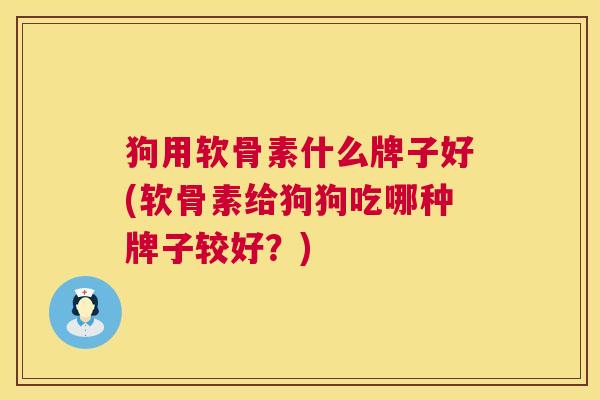 狗用软骨素什么牌子好(软骨素给狗狗吃哪种牌子较好?) 狗用软骨素什么牌子好(软骨素给狗狗吃哪种牌子较好?)