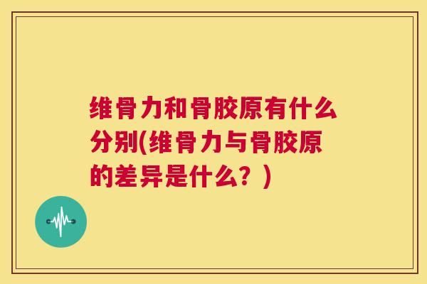 维骨力和骨胶原有什么分别(维骨力与骨胶原的差异是什么?)