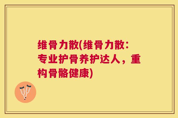 维骨力散(维骨力散:专业护骨养护达人,重构骨骼健康) 维骨力散(维骨力散:专业护骨养护达人,重构骨骼健康)