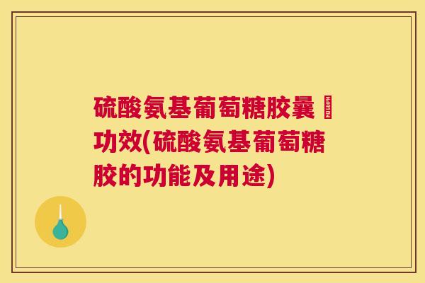 硫酸氨基葡萄糖胶曩旳功效(硫酸氨基葡萄糖胶的功能及用途)