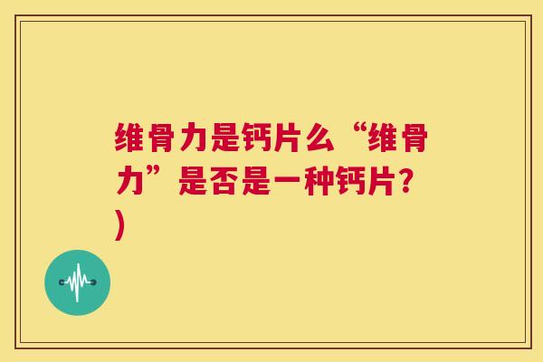 维骨力是钙片么“维骨力”是否是一种钙片?)