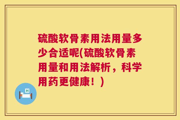 硫酸软骨素用法用量多少合适呢(硫酸软骨素用量和用法解析,科学用药更健康!) 硫酸软骨素用法用量多少合适呢(硫酸软骨素用量和用法解析,科学用药更健康!)