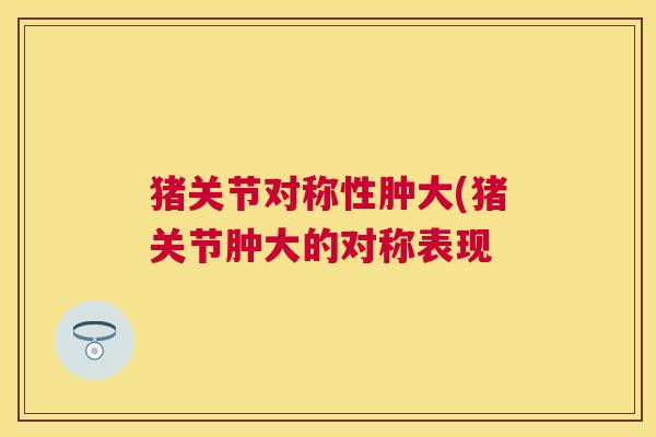猪关节对称性肿大(猪关节肿大的对称表现