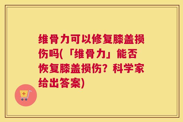 维骨力可以修复膝盖损伤吗(「维骨力」能否恢复膝盖损伤?科学家给出答案)