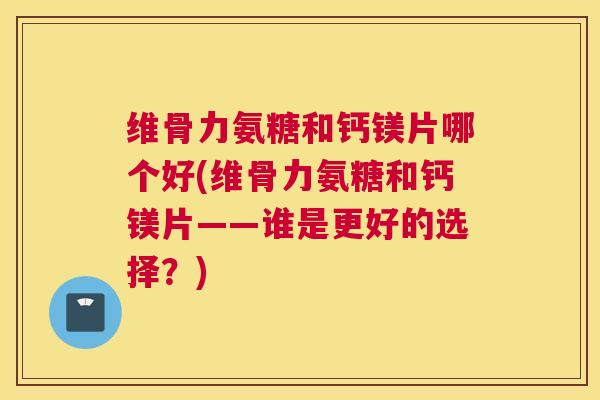 维骨力氨糖和钙镁片哪个好(维骨力氨糖和钙镁片——谁是更好的选择?)