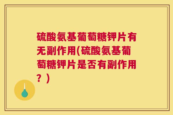 硫酸氨基葡萄糖钾片有无副作用(硫酸氨基葡萄糖钾片是否有副作用?)