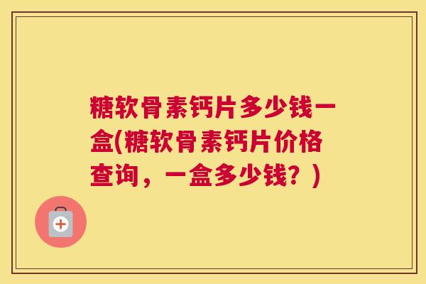 糖软骨素钙片多少钱一盒(糖软骨素钙片价格查询,一盒多少钱?)