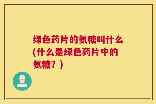 绿色药片的氨糖叫什么(什么是绿色药片中的氨糖？)