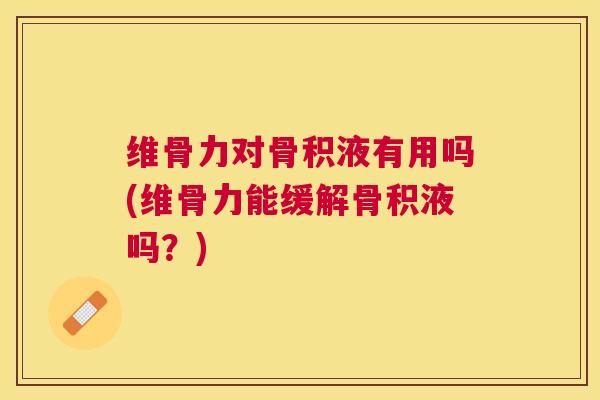 维骨力对骨积液有用吗(维骨力能缓解骨积液吗?)