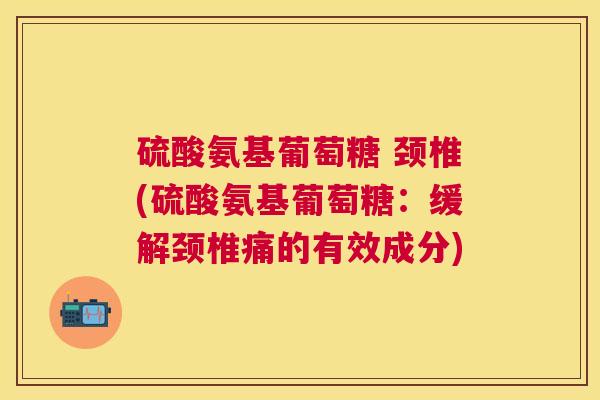 硫酸氨基葡萄糖 颈椎(硫酸氨基葡萄糖:缓解颈椎痛的有效成分)