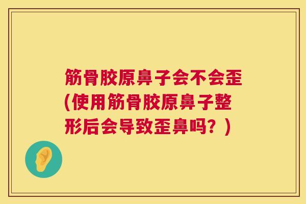筋骨胶原鼻子会不会歪(使用筋骨胶原鼻子整形后会导致歪鼻吗?)