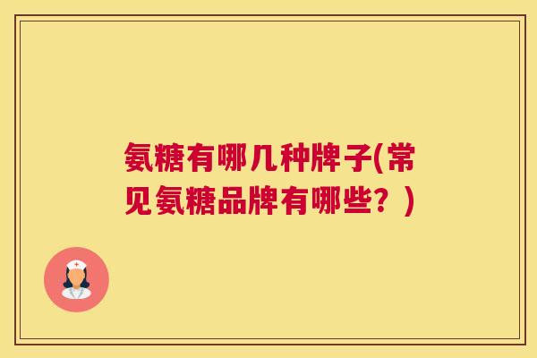 氨糖有哪几种牌子(常见氨糖品牌有哪些?)