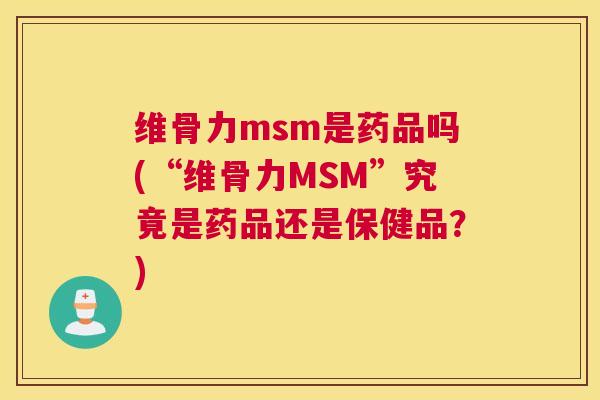 维骨力msm是药品吗(“维骨力MSM”究竟是药品还是保健品？)
