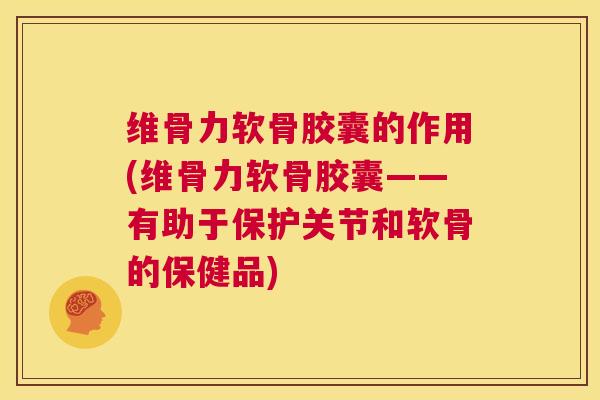 维骨力软骨胶囊的作用(维骨力软骨胶囊——有助于保护关节和软骨的保健品)