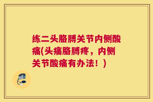 练二头胳膊关节内侧酸痛(头痛胳膊疼,内侧关节酸痛有办法!)
