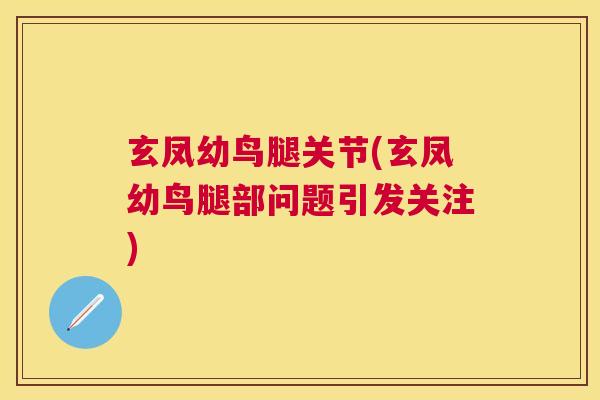玄凤幼鸟腿关节(玄凤幼鸟腿部问题引发关注)