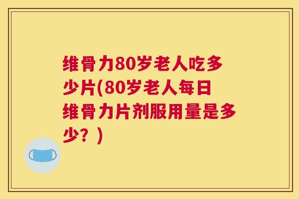 维骨力80岁老人吃多少片(80岁老人每日维骨力片剂服用量是多少?)