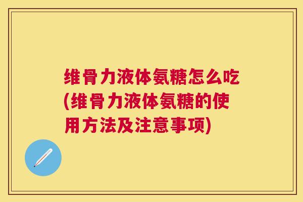维骨力液体氨糖怎么吃(维骨力液体氨糖的使用方法及注意事项)