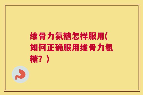 维骨力氨糖怎样服用(如何正确服用维骨力氨糖?)