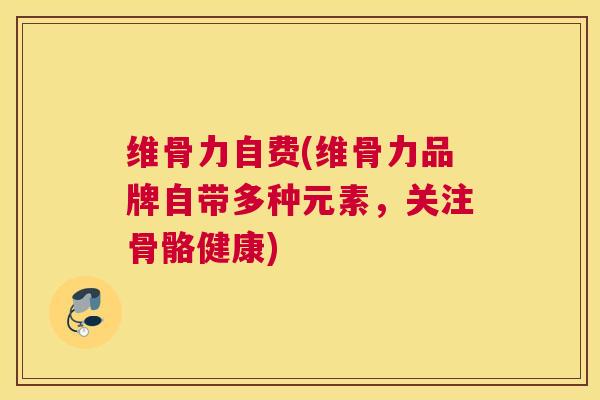 维骨力自费(维骨力品牌自带多种元素,关注骨骼健康)