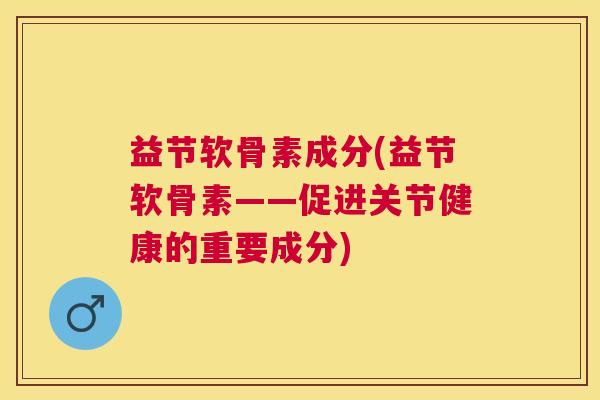 益节软骨素成分(益节软骨素——促进关节健康的重要成分) 益节软骨素成分(益节软骨素——促进关节健康的重要成分)