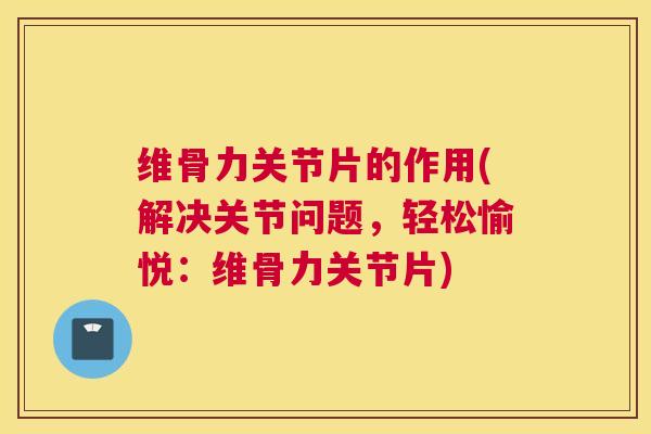 维骨力关节片的作用(解决关节问题，轻松愉悦：维骨力关节片)