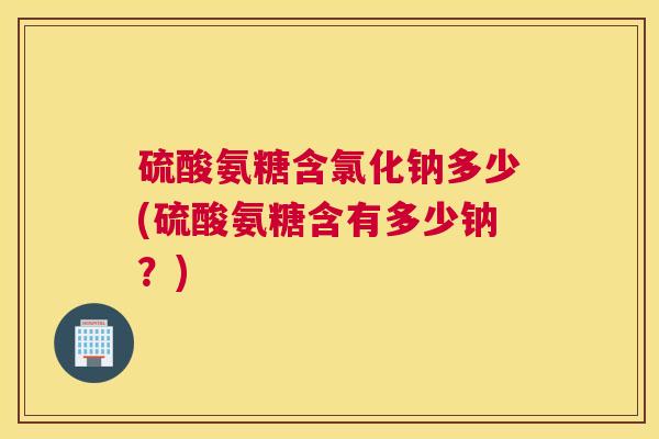 硫酸氨糖含氯化钠多少(硫酸氨糖含有多少钠?) 硫酸氨糖含氯化钠多少(硫酸氨糖含有多少钠?)
