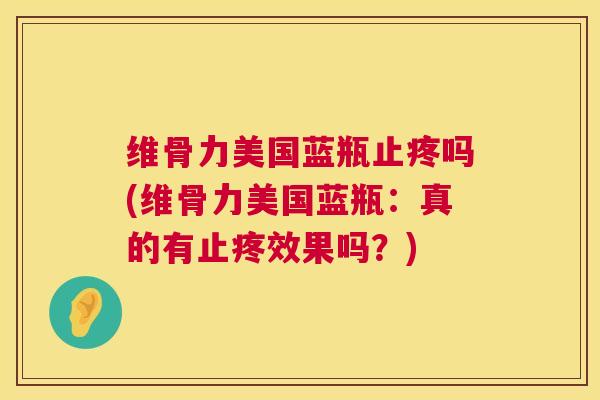 维骨力美国蓝瓶止疼吗(维骨力美国蓝瓶:真的有止疼效果吗?)