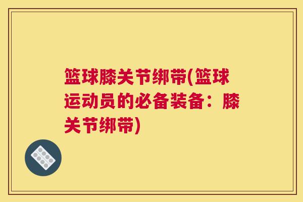 篮球膝关节绑带(篮球运动员的必备装备:膝关节绑带)