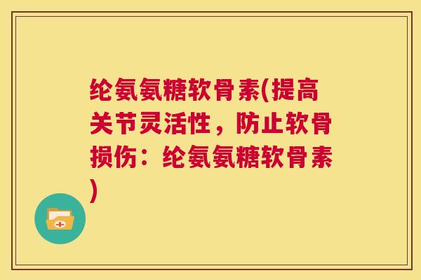 纶氨氨糖软骨素(提高关节灵活性,防止软骨损伤:纶氨氨糖软骨素)