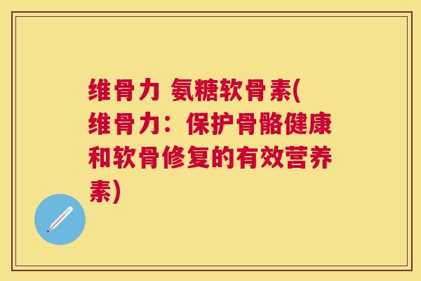 维骨力 氨糖软骨素(维骨力：保护骨骼健康和软骨修复的有效营养素)
