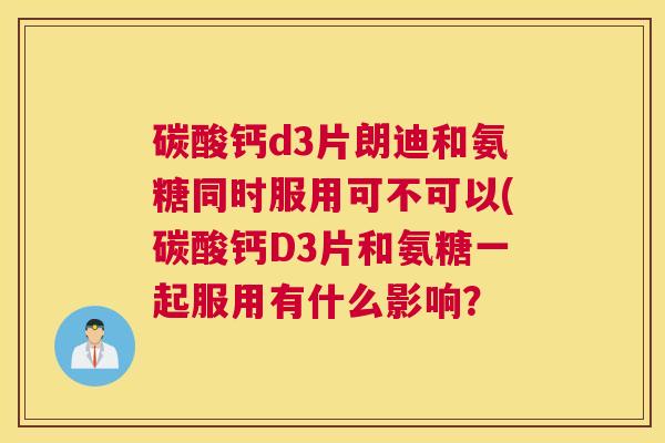 碳酸钙d3片朗迪和氨糖同时服用可不可以(碳酸钙D3片和氨糖一起服用有什么影响?