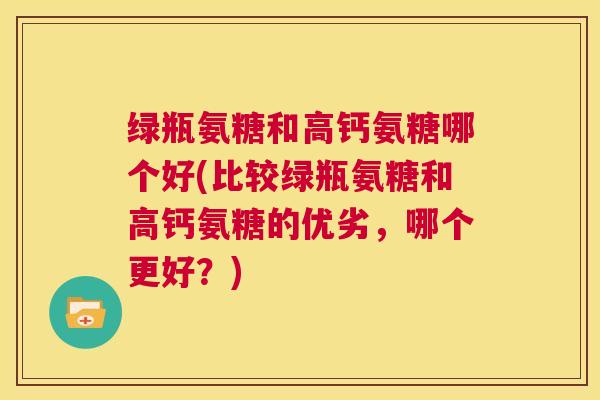 绿瓶氨糖和高钙氨糖哪个好(比较绿瓶氨糖和高钙氨糖的优劣,哪个更好?) 绿瓶氨糖和高钙氨糖哪个好(比较绿瓶氨糖和高钙氨糖的优劣,哪个更好?)