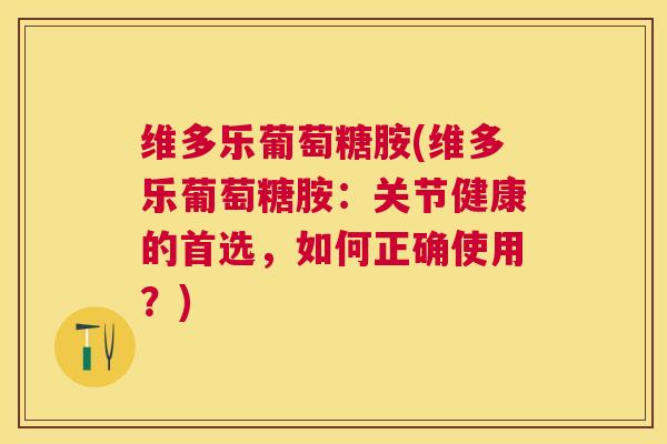 维多乐葡萄糖胺(维多乐葡萄糖胺:关节健康的首选,如何正确使用?)